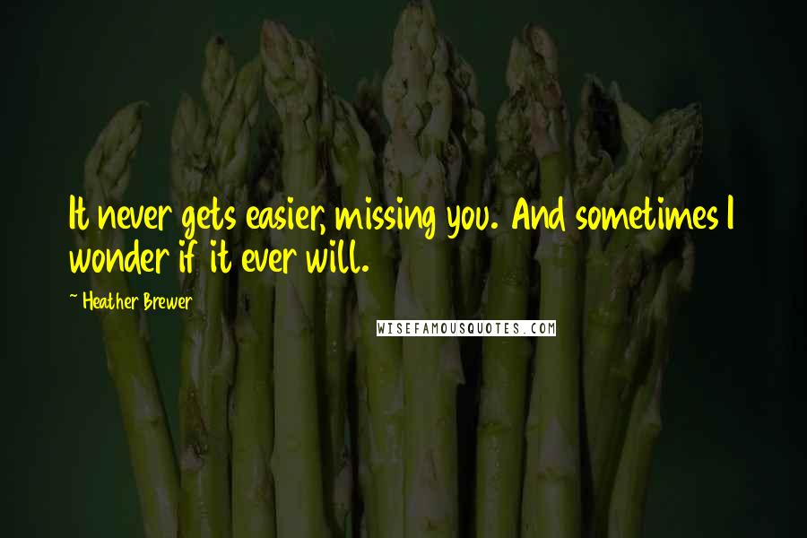 Heather Brewer Quotes: It never gets easier, missing you. And sometimes I wonder if it ever will.