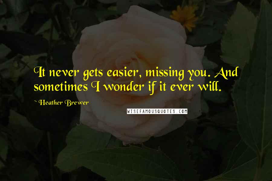 Heather Brewer Quotes: It never gets easier, missing you. And sometimes I wonder if it ever will.