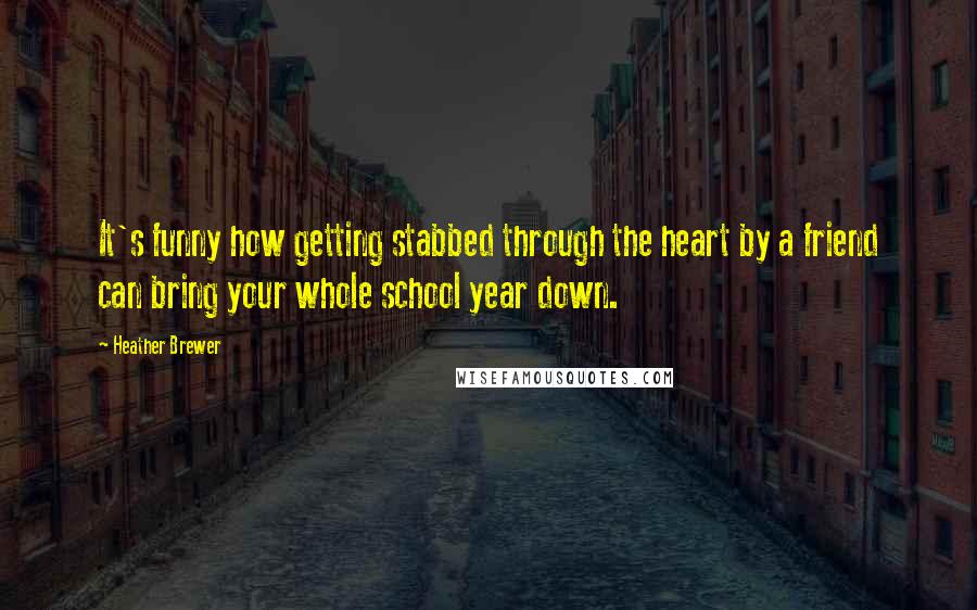 Heather Brewer Quotes: It's funny how getting stabbed through the heart by a friend can bring your whole school year down.