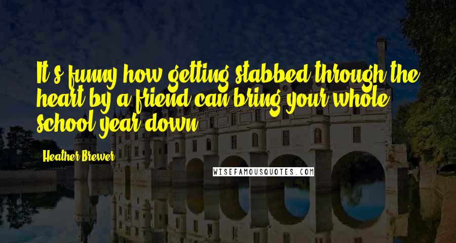 Heather Brewer Quotes: It's funny how getting stabbed through the heart by a friend can bring your whole school year down.