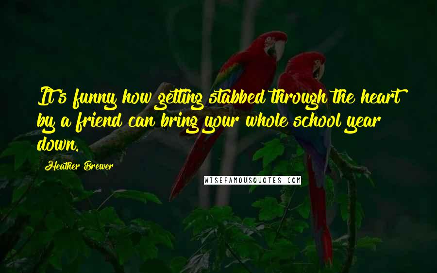 Heather Brewer Quotes: It's funny how getting stabbed through the heart by a friend can bring your whole school year down.