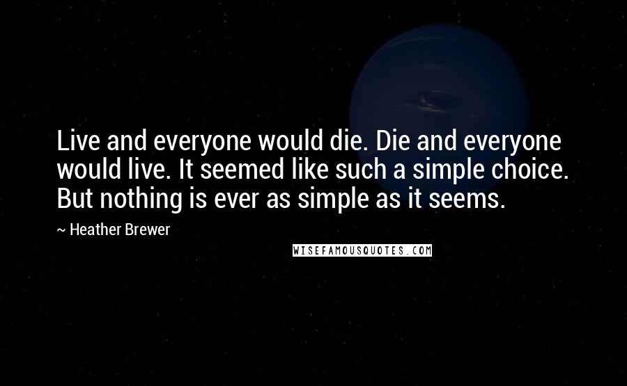 Heather Brewer Quotes: Live and everyone would die. Die and everyone would live. It seemed like such a simple choice. But nothing is ever as simple as it seems.