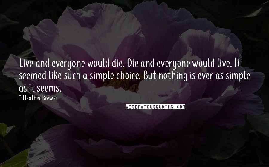 Heather Brewer Quotes: Live and everyone would die. Die and everyone would live. It seemed like such a simple choice. But nothing is ever as simple as it seems.