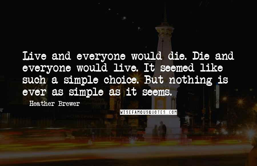 Heather Brewer Quotes: Live and everyone would die. Die and everyone would live. It seemed like such a simple choice. But nothing is ever as simple as it seems.