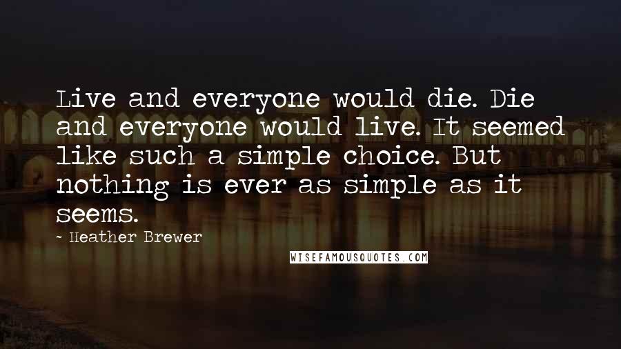 Heather Brewer Quotes: Live and everyone would die. Die and everyone would live. It seemed like such a simple choice. But nothing is ever as simple as it seems.