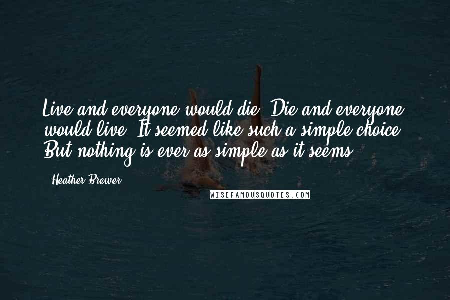 Heather Brewer Quotes: Live and everyone would die. Die and everyone would live. It seemed like such a simple choice. But nothing is ever as simple as it seems.