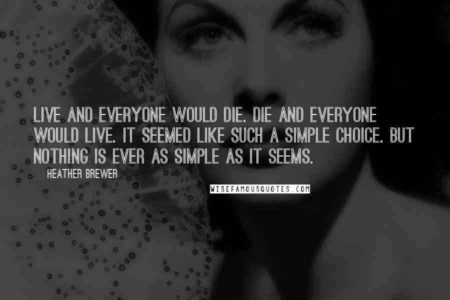 Heather Brewer Quotes: Live and everyone would die. Die and everyone would live. It seemed like such a simple choice. But nothing is ever as simple as it seems.