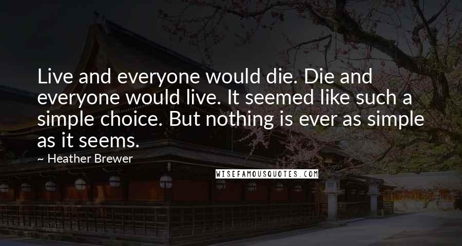 Heather Brewer Quotes: Live and everyone would die. Die and everyone would live. It seemed like such a simple choice. But nothing is ever as simple as it seems.