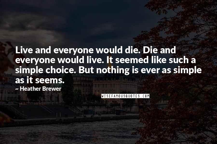 Heather Brewer Quotes: Live and everyone would die. Die and everyone would live. It seemed like such a simple choice. But nothing is ever as simple as it seems.