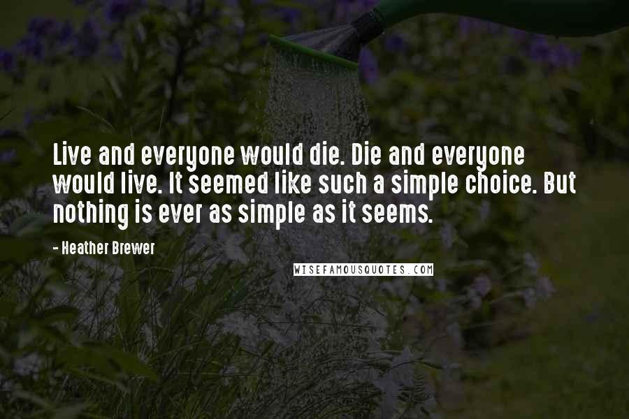 Heather Brewer Quotes: Live and everyone would die. Die and everyone would live. It seemed like such a simple choice. But nothing is ever as simple as it seems.