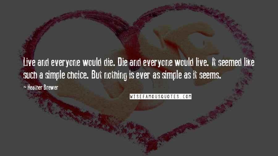 Heather Brewer Quotes: Live and everyone would die. Die and everyone would live. It seemed like such a simple choice. But nothing is ever as simple as it seems.