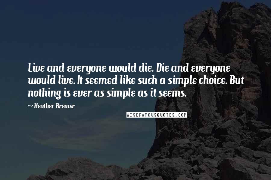 Heather Brewer Quotes: Live and everyone would die. Die and everyone would live. It seemed like such a simple choice. But nothing is ever as simple as it seems.