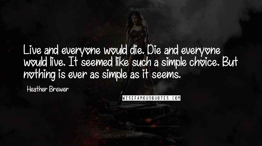 Heather Brewer Quotes: Live and everyone would die. Die and everyone would live. It seemed like such a simple choice. But nothing is ever as simple as it seems.