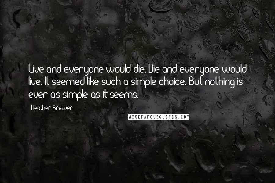 Heather Brewer Quotes: Live and everyone would die. Die and everyone would live. It seemed like such a simple choice. But nothing is ever as simple as it seems.