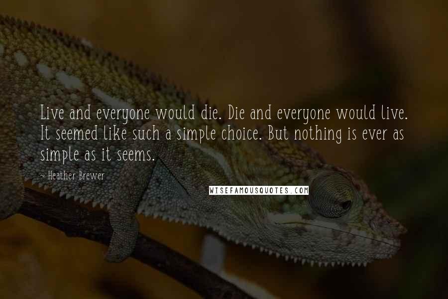 Heather Brewer Quotes: Live and everyone would die. Die and everyone would live. It seemed like such a simple choice. But nothing is ever as simple as it seems.