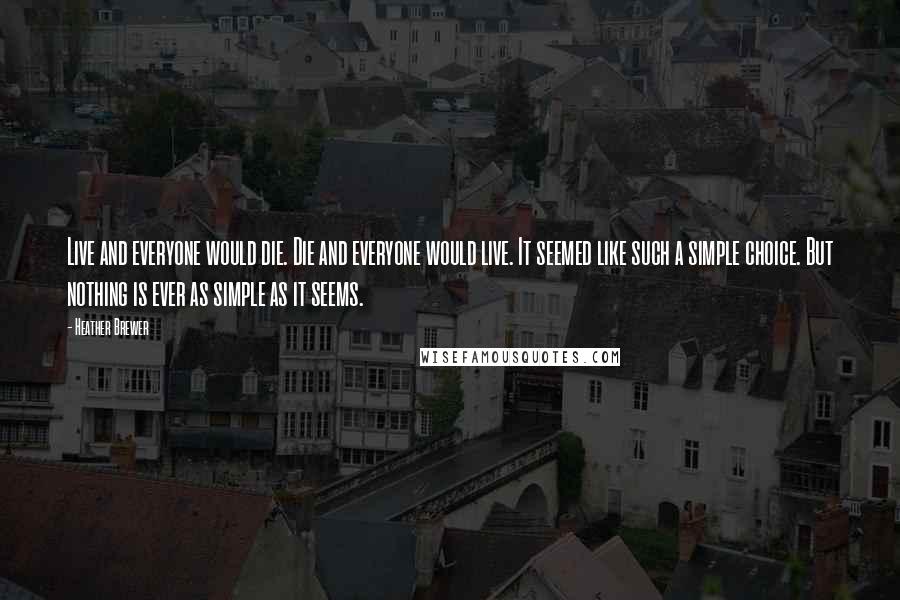 Heather Brewer Quotes: Live and everyone would die. Die and everyone would live. It seemed like such a simple choice. But nothing is ever as simple as it seems.