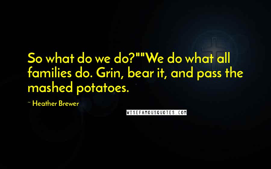 Heather Brewer Quotes: So what do we do?""We do what all families do. Grin, bear it, and pass the mashed potatoes.