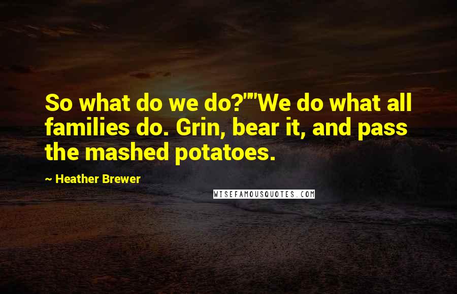 Heather Brewer Quotes: So what do we do?""We do what all families do. Grin, bear it, and pass the mashed potatoes.