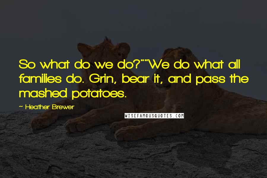 Heather Brewer Quotes: So what do we do?""We do what all families do. Grin, bear it, and pass the mashed potatoes.