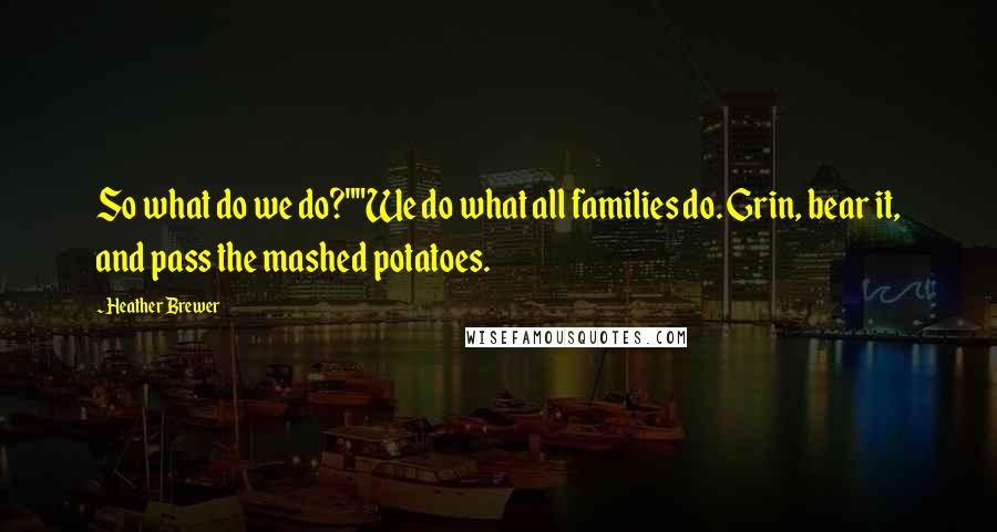 Heather Brewer Quotes: So what do we do?""We do what all families do. Grin, bear it, and pass the mashed potatoes.