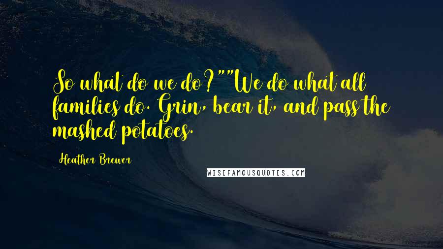Heather Brewer Quotes: So what do we do?""We do what all families do. Grin, bear it, and pass the mashed potatoes.