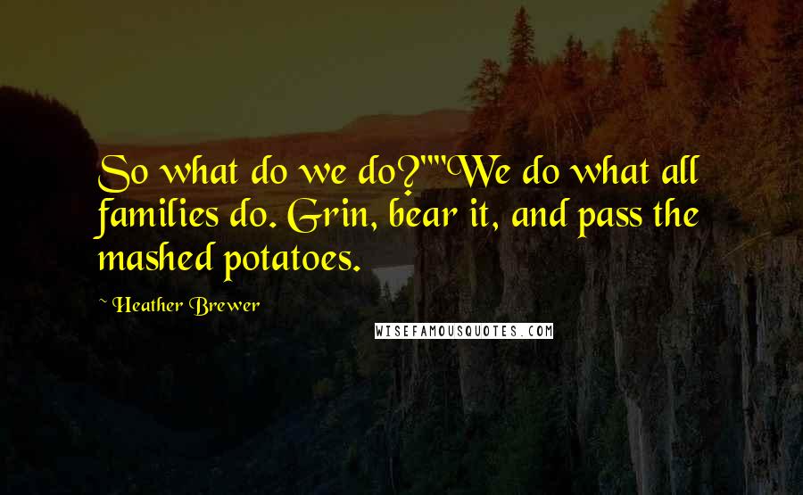 Heather Brewer Quotes: So what do we do?""We do what all families do. Grin, bear it, and pass the mashed potatoes.