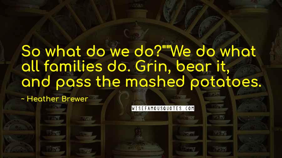 Heather Brewer Quotes: So what do we do?""We do what all families do. Grin, bear it, and pass the mashed potatoes.