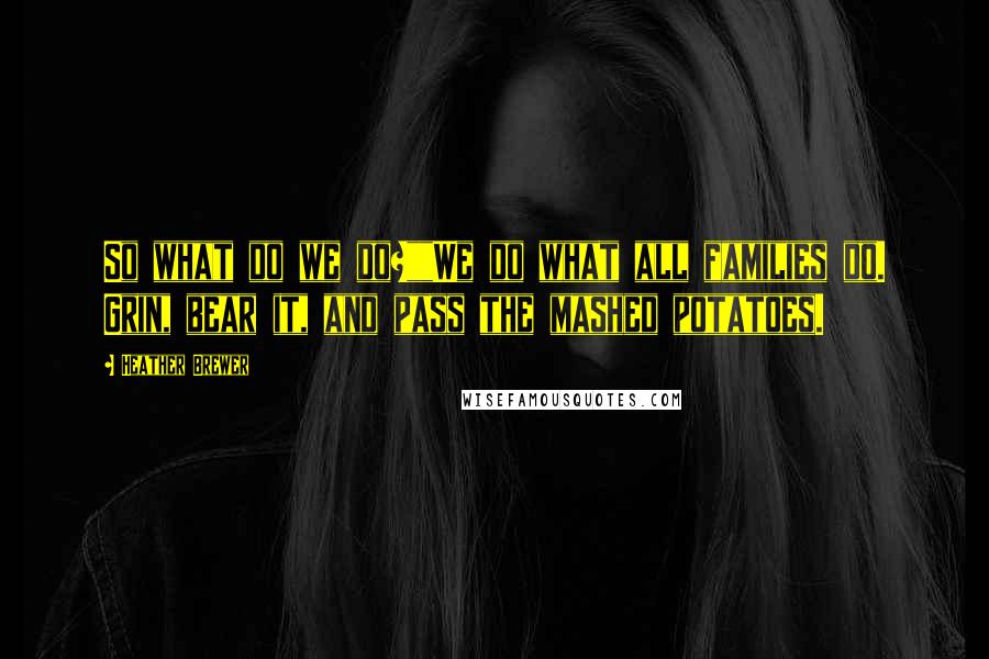 Heather Brewer Quotes: So what do we do?""We do what all families do. Grin, bear it, and pass the mashed potatoes.