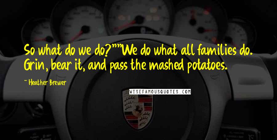 Heather Brewer Quotes: So what do we do?""We do what all families do. Grin, bear it, and pass the mashed potatoes.
