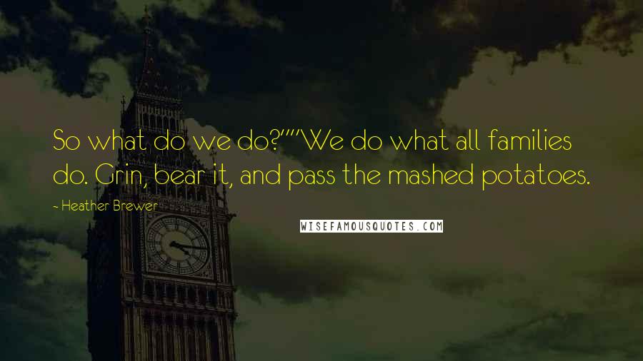 Heather Brewer Quotes: So what do we do?""We do what all families do. Grin, bear it, and pass the mashed potatoes.