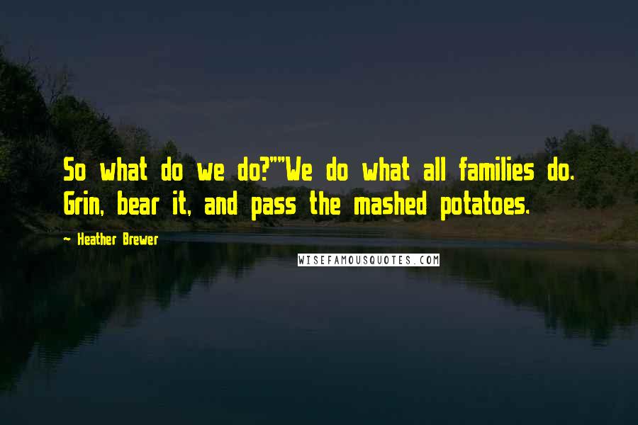 Heather Brewer Quotes: So what do we do?""We do what all families do. Grin, bear it, and pass the mashed potatoes.