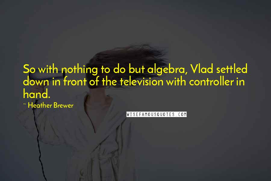 Heather Brewer Quotes: So with nothing to do but algebra, Vlad settled down in front of the television with controller in hand.