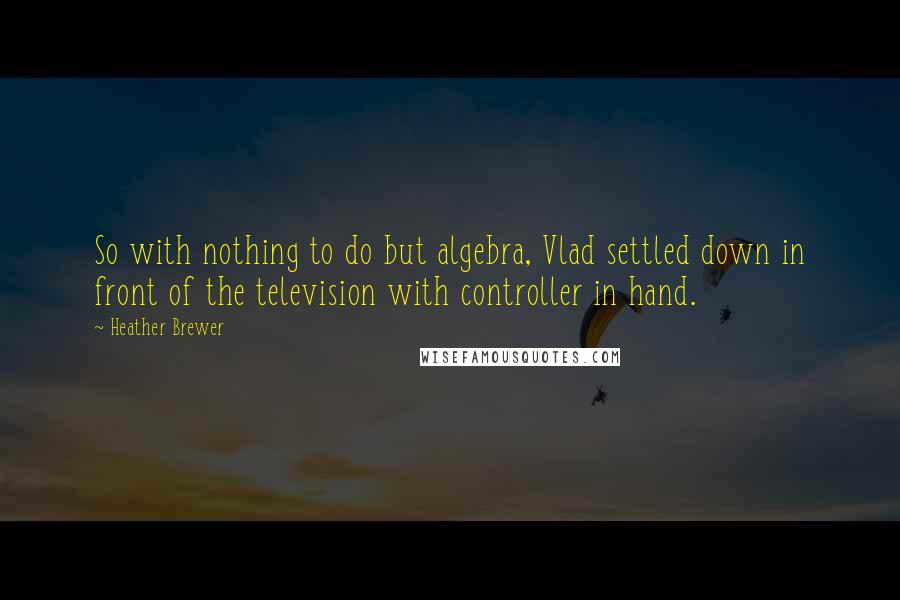 Heather Brewer Quotes: So with nothing to do but algebra, Vlad settled down in front of the television with controller in hand.