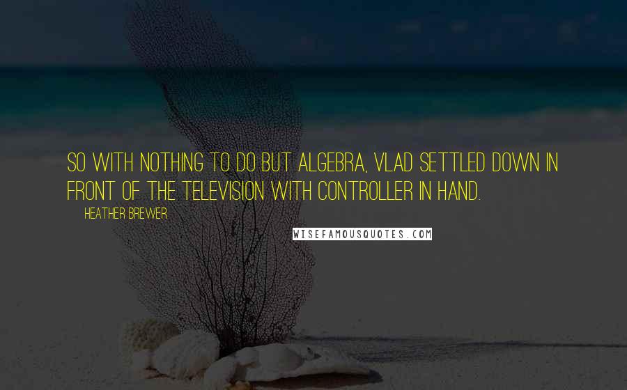 Heather Brewer Quotes: So with nothing to do but algebra, Vlad settled down in front of the television with controller in hand.