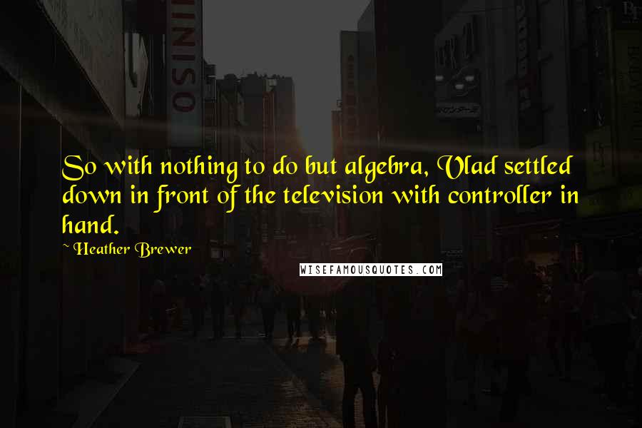 Heather Brewer Quotes: So with nothing to do but algebra, Vlad settled down in front of the television with controller in hand.