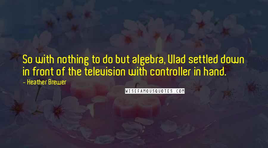 Heather Brewer Quotes: So with nothing to do but algebra, Vlad settled down in front of the television with controller in hand.