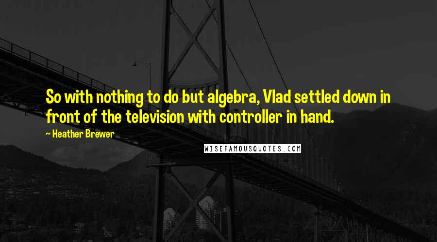 Heather Brewer Quotes: So with nothing to do but algebra, Vlad settled down in front of the television with controller in hand.