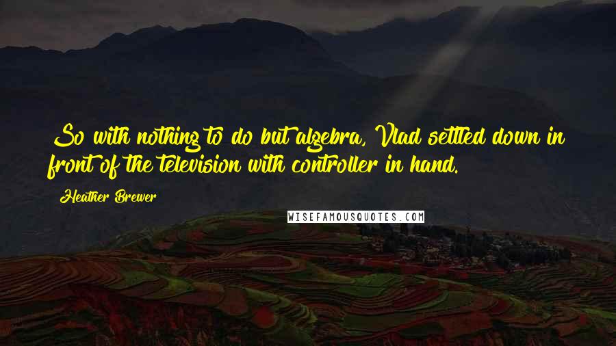 Heather Brewer Quotes: So with nothing to do but algebra, Vlad settled down in front of the television with controller in hand.