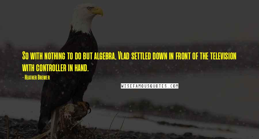 Heather Brewer Quotes: So with nothing to do but algebra, Vlad settled down in front of the television with controller in hand.