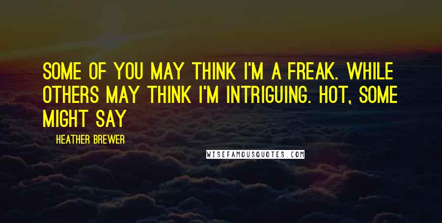 Heather Brewer Quotes: Some of you may think I'm a freak. While others may think I'm intriguing. Hot, some might say