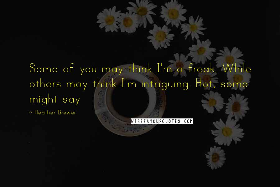 Heather Brewer Quotes: Some of you may think I'm a freak. While others may think I'm intriguing. Hot, some might say