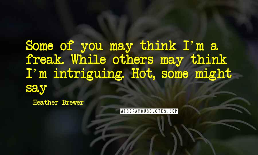 Heather Brewer Quotes: Some of you may think I'm a freak. While others may think I'm intriguing. Hot, some might say