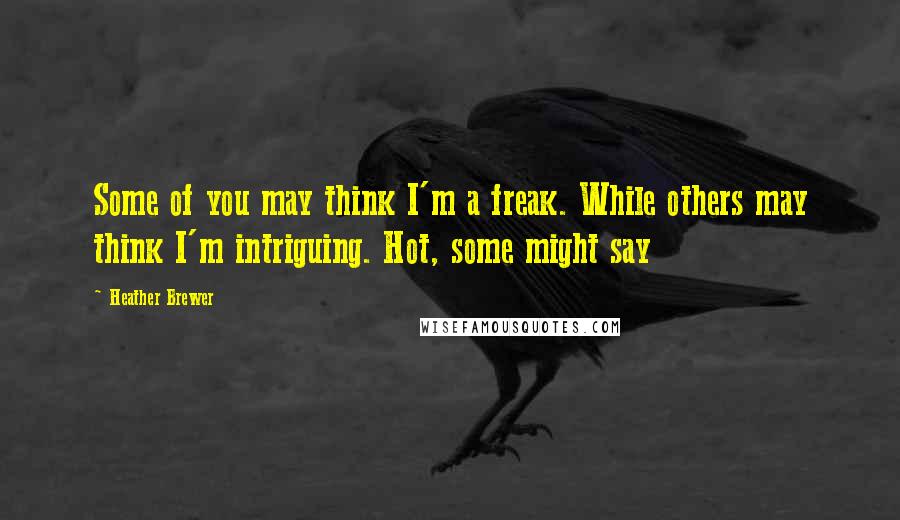 Heather Brewer Quotes: Some of you may think I'm a freak. While others may think I'm intriguing. Hot, some might say