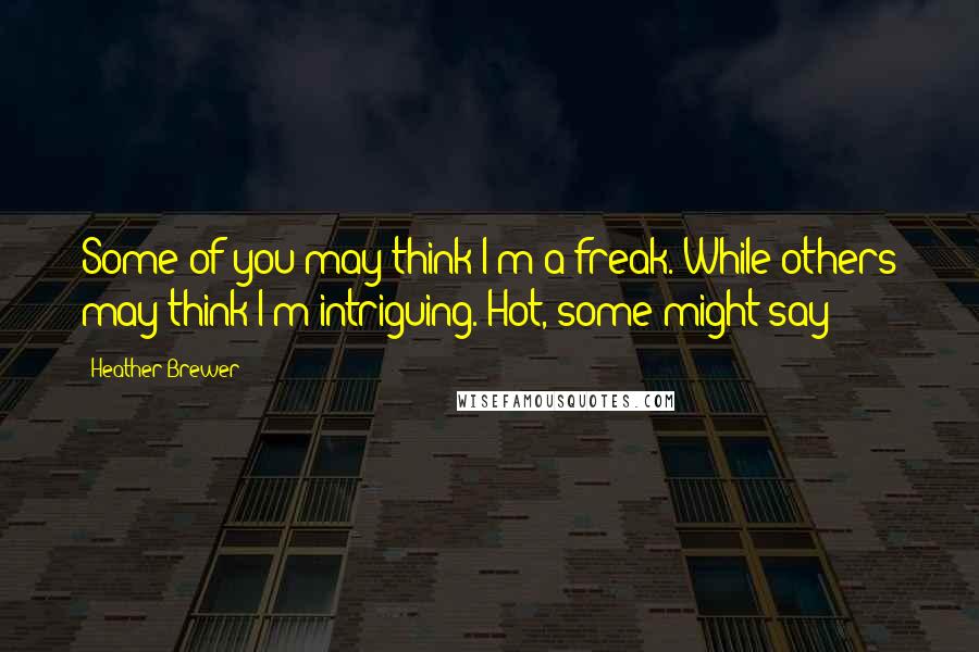 Heather Brewer Quotes: Some of you may think I'm a freak. While others may think I'm intriguing. Hot, some might say