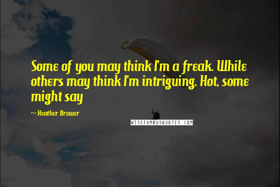 Heather Brewer Quotes: Some of you may think I'm a freak. While others may think I'm intriguing. Hot, some might say