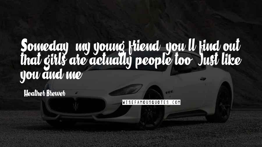 Heather Brewer Quotes: Someday, my young friend, you'll find out that girls are actually people too. Just like you and me.