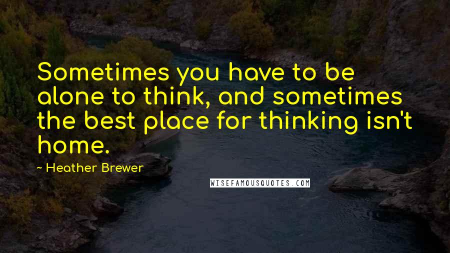 Heather Brewer Quotes: Sometimes you have to be alone to think, and sometimes the best place for thinking isn't home.