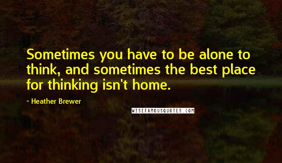 Heather Brewer Quotes: Sometimes you have to be alone to think, and sometimes the best place for thinking isn't home.