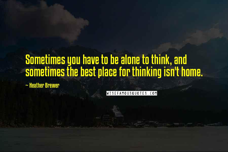 Heather Brewer Quotes: Sometimes you have to be alone to think, and sometimes the best place for thinking isn't home.