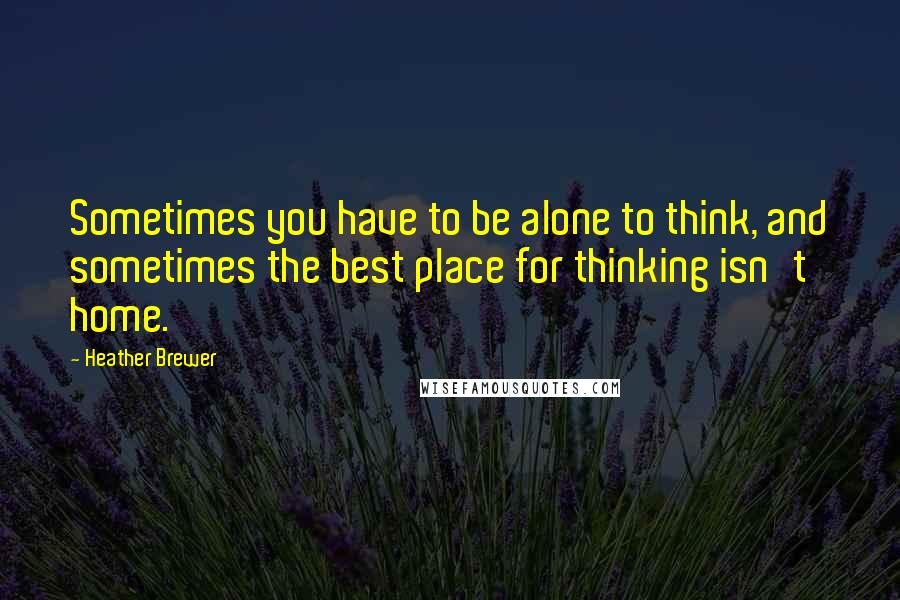 Heather Brewer Quotes: Sometimes you have to be alone to think, and sometimes the best place for thinking isn't home.